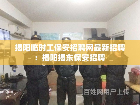 揭阳临时工保安招聘网最新招聘:揭阳揭东保安招聘