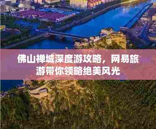 佛山禅城深度游攻略,网易旅游带你领略绝美风光