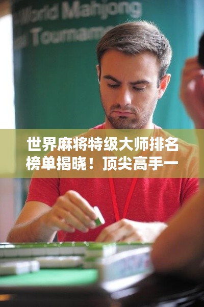 世界麻将特级大师排名榜单揭晓!顶尖高手一览无余