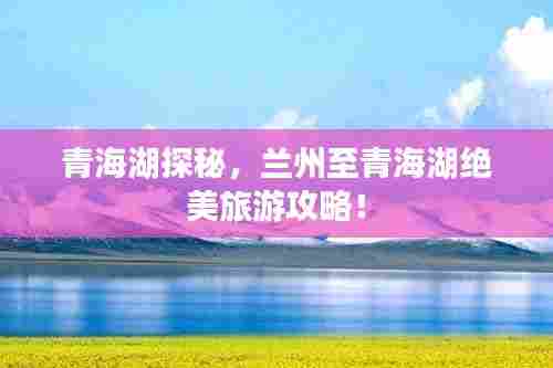 青海湖探秘,兰州至青海湖绝美旅游攻略!