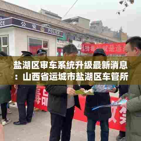 盐湖区审车系统升级最新消息:山西省运城市盐湖区车管所电话