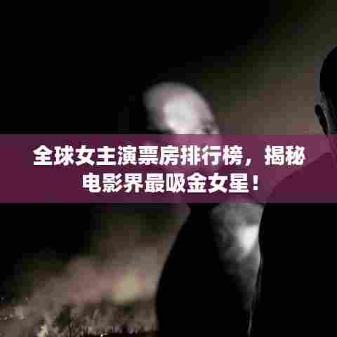 全球女主演票房排行榜,揭秘电影界最吸金女星!