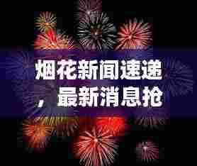 烟花新闻速递,最新消息抢先看