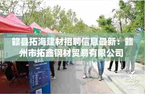 赣县拓海建材招聘信息最新:赣州市拓鑫钢材贸易有限公司