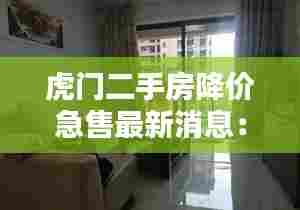 虎门二手房降价急售最新消息:虎门二手房价格58同城