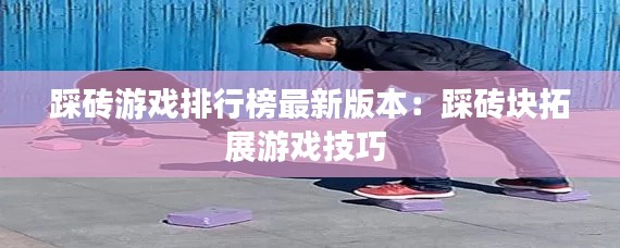 踩砖游戏排行榜最新版本:踩砖块拓展游戏技巧
