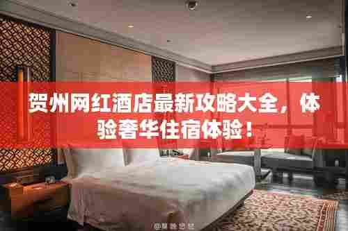 贺州网红酒店最新攻略大全,体验奢华住宿体验!