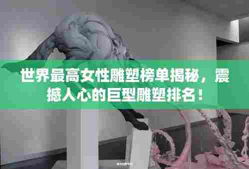 世界最高女性雕塑榜单揭秘，震撼人心的巨型雕塑排名！