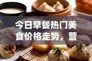 今日早餐热门美食价格走势,营养美食的选择与最新价格解析