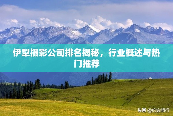 伊犁摄影公司排名揭秘,行业概述与热门推荐