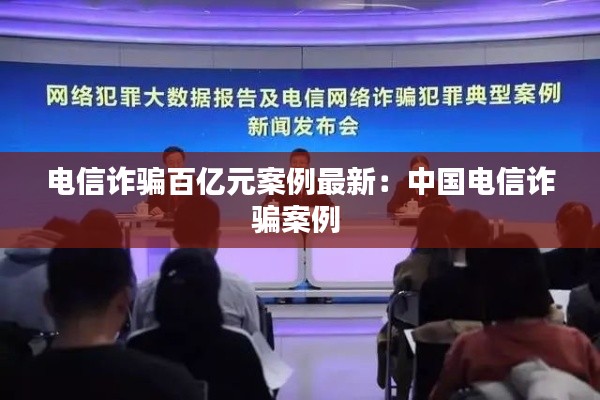 电信诈骗百亿元案例最新：中国电信诈骗案例 