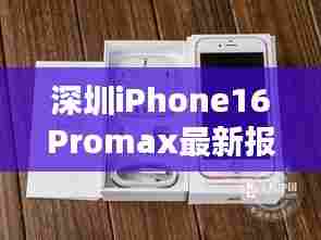 深圳iPhone16Promax最新报价：深圳官网苹果12报价 