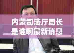 内蒙司法厅局长是谁啊最新消息:内蒙司法厅领导