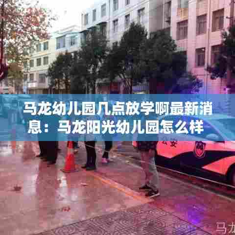 马龙幼儿园几点放学啊最新消息：马龙阳光幼儿园怎么样 