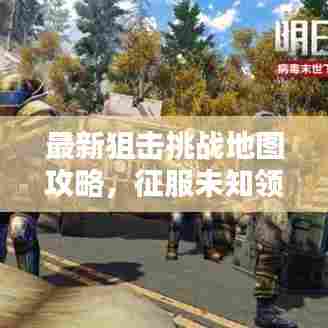 最新狙击挑战地图攻略,征服未知领域的终极指南