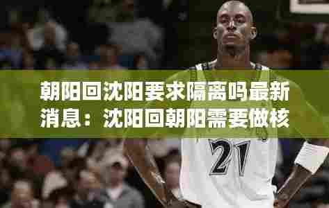 朝阳回沈阳要求隔离吗最新消息:沈阳回朝阳需要做核酸吗