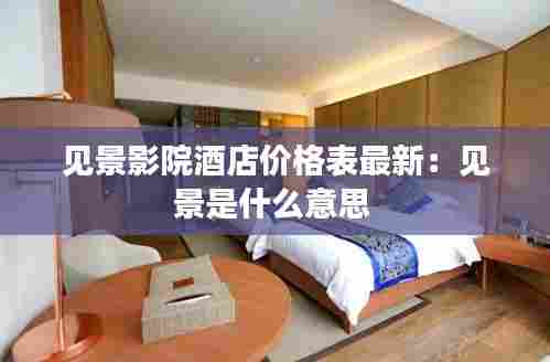 见景影院酒店价格表最新:见景是什么意思