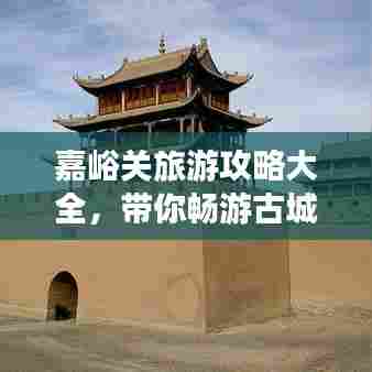嘉峪关旅游攻略大全,带你畅游古城雄关!
