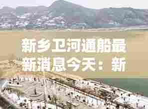 新乡卫河通船最新消息今天：新乡卫河的源头和终点 