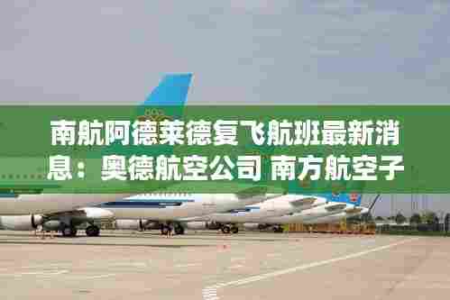南航阿德莱德复飞航班最新消息：奥德航空公司 南方航空子公司 
