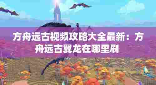方舟远古视频攻略大全最新：方舟远古翼龙在哪里刷 