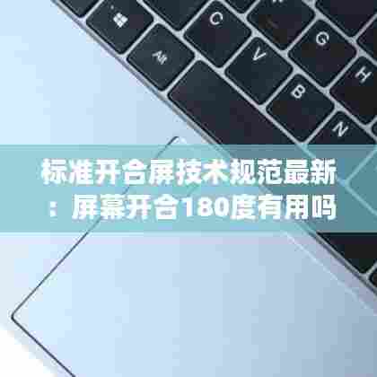 标准开合屏技术规范最新:屏幕开合180度有用吗