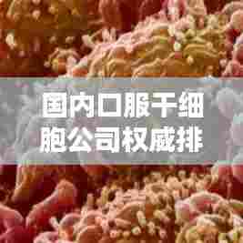 国内口服干细胞公司权威排名榜单揭晓!