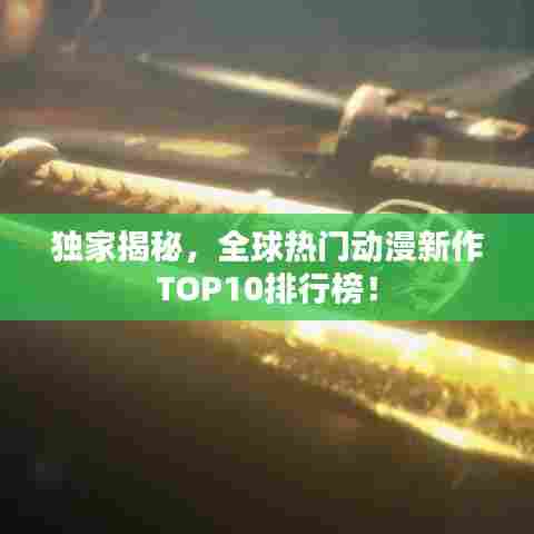 独家揭秘,全球热门动漫新作TOP10排行榜!