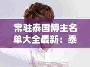 常驻泰国博主名单大全最新:泰国有名的主播