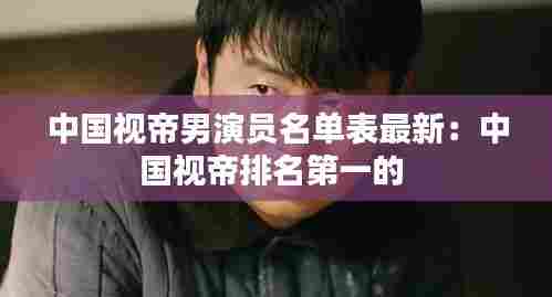 中国视帝男演员名单表最新：中国视帝排名第一的 