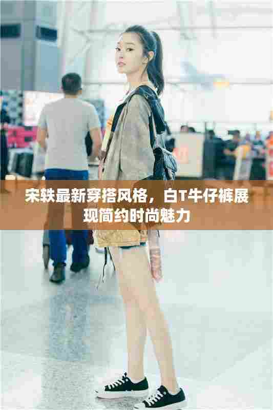 宋轶最新穿搭风格，白T牛仔裤展现简约时尚魅力