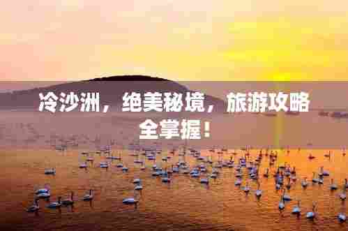冷沙洲，绝美秘境，旅游攻略全掌握！