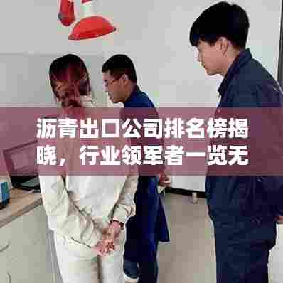 沥青出口公司排名榜揭晓，行业领军者一览无余