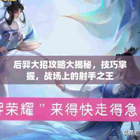 后羿大招攻略大揭秘，技巧掌握，战场上的射手之王