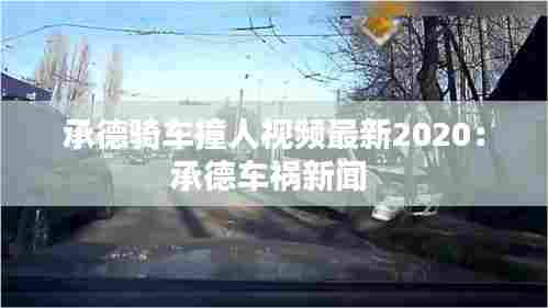 承德骑车撞人视频最新2020:承德车祸新闻
