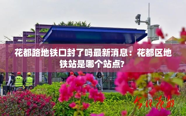 花都路地铁口封了吗最新消息：花都区地铁站是哪个站点? 