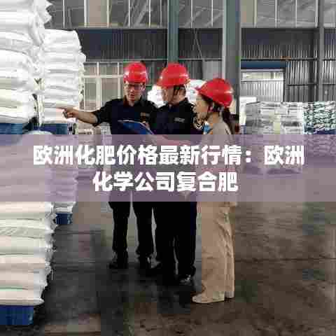 欧洲化肥价格最新行情：欧洲化学公司复合肥 