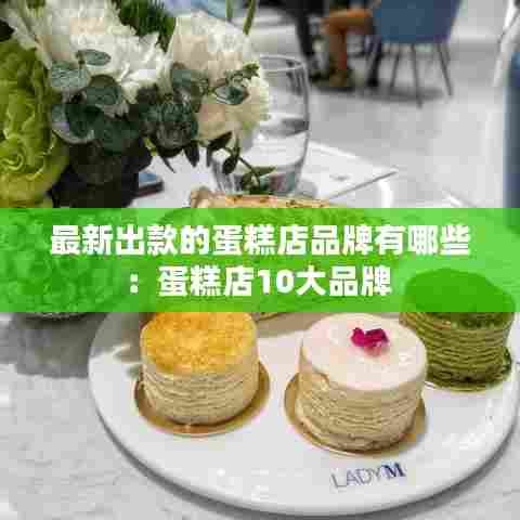 最新出款的蛋糕店品牌有哪些：蛋糕店10大品牌 