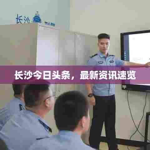 长沙今日头条，最新资讯速览