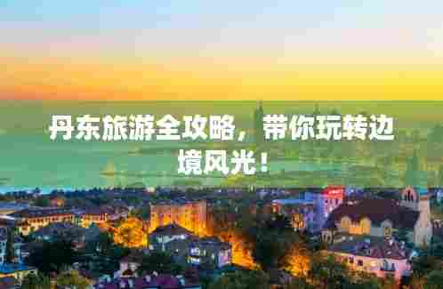 丹东旅游全攻略,带你玩转边境风光!