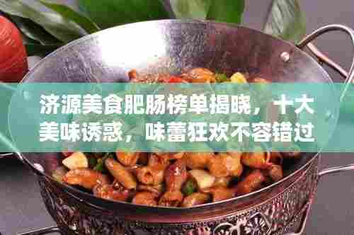 济源美食肥肠榜单揭晓,十大美味诱惑,味蕾狂欢不容错过!