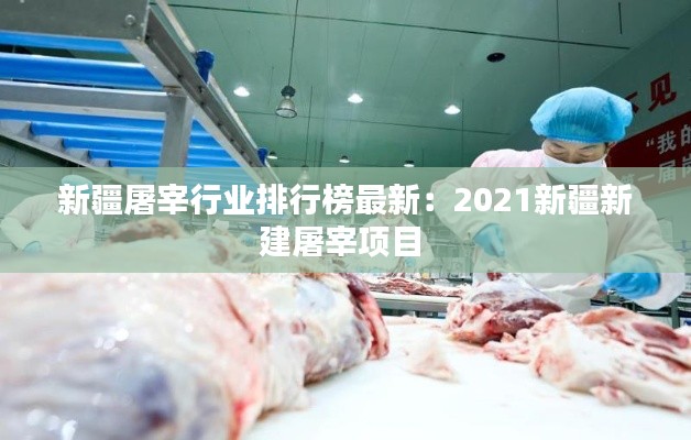 新疆屠宰行业排行榜最新:2021新疆新建屠宰项目