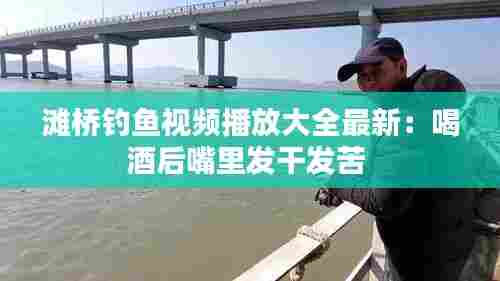滩桥钓鱼视频播放大全最新：喝酒后嘴里发干发苦 