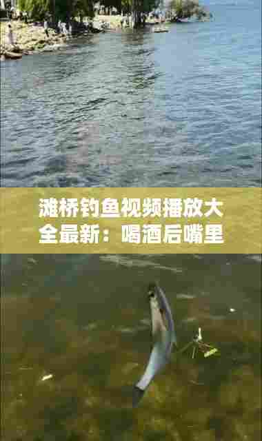 滩桥钓鱼视频播放大全最新:喝酒后嘴里发干发苦