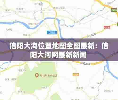 信阳大海位置地图全图最新：信阳大河网最新新闻 