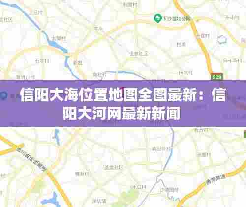 信阳大海位置地图全图最新:信阳大河网最新新闻