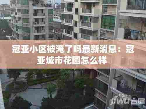 冠亚小区被淹了吗最新消息:冠亚城市花园怎么样