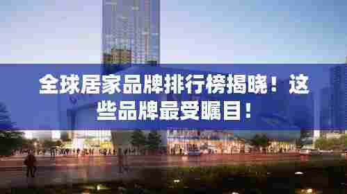 全球居家品牌排行榜揭晓!这些品牌最受瞩目!