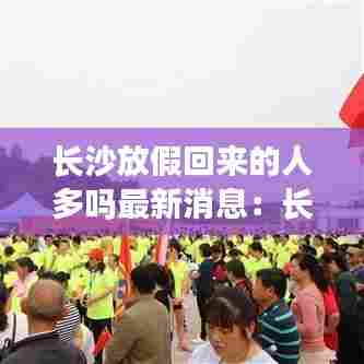 长沙放假回来的人多吗最新消息:长沙市会不会延长放假时间