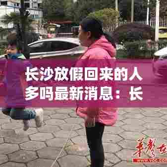 长沙放假回来的人多吗最新消息:长沙市会不会延长放假时间